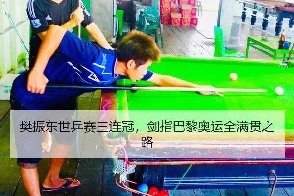 樊振东世乒赛三连冠，剑指巴黎奥运全满贯之路